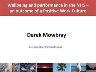 Wellbeing and performance in the NHS –
 an outcome of a Positive Work Culture




         Derek Mowbray
          derek.mowbray@orghealth.co.uk
 