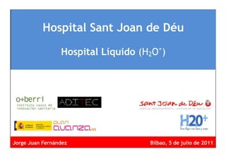 Hospital Sant Joan de Déu

                 Hospital Líquido (H2O+)




Jorge Juan Fernández                Bilbao, 5 de julio de 2011
 