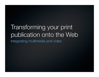 Transforming your print
publication onto the Web
Integrating multimedia and video
 