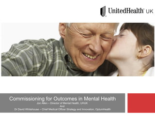 Commissioning for Outcomes in Mental Health Jon Allen – Director of Mental Health, UHUK  And  Dr David Whitehouse – Chief Medical Officer Strategy and Innovation, OptumHealth 