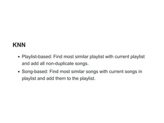KNN
Playlist-based: Find most similar playlist with current playlist
and add all non-duplicate songs.
Song-based: Find most similar songs with current songs in
playlist and add them to the playlist.
 