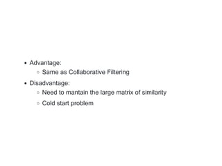 Advantage:
Same as Collaborative Filtering
Disadvantage:
Need to mantain the large matrix of similarity
Cold start problem
 