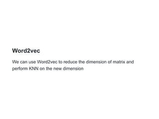 Word2vec
We can use Word2vec to reduce the dimension of matrix and
perform KNN on the new dimension
 