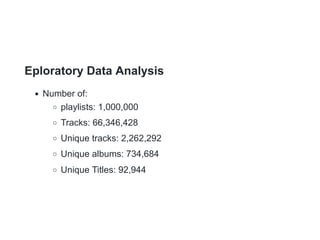 Eploratory Data Analysis
Number of:
playlists: 1,000,000
Tracks: 66,346,428
Unique tracks: 2,262,292
Unique albums: 734,684
Unique Titles: 92,944
 