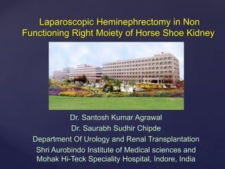 Laparoscopic Heminephrectomy in Non
Functioning Right Moiety of Horse Shoe Kidney
Dr. Santosh Kumar Agrawal
Dr. Saurabh Sudhir Chipde
Department Of Urology and Renal Transplantation
Shri Aurobindo Institute of Medical sciences and
Mohak Hi-Teck Speciality Hospital, Indore, India
 