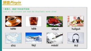 拼音Pinyin
• 看图片，朗读下列双音节词语
Look at the pictures and read the disyllabic words aloud
kāfēi kělè kǎoyā huǒɡuō
dìtú fēijī máobǐ ěrjī
 
