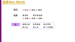 我们
电影
生词New Words
你么 他们 她们
电视 电话 电脑
看电影 看中国电影
住 在哪儿住 在学校住 在北京住
住几天 住三天 住一个星期
 