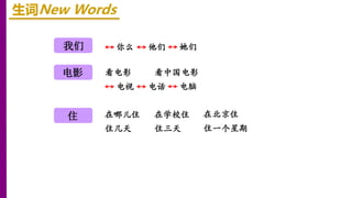 我们
电影
生词New Words
你么 他们 她们
电视 电话 电脑
看电影 看中国电影
住 在哪儿住 在学校住 在北京住
住几天 住三天 住一个星期
 