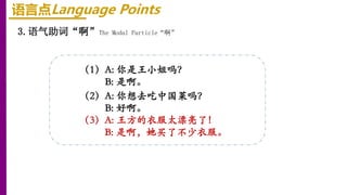 语言点Language Points
3.语气助词“啊”The Modal Particle“啊”
（1）A: 你是王小姐吗？
B: 是啊。
（2）A: 你想去吃中国菜吗？
B: 好啊。
（3）A: 王方的衣服太漂亮了！
B: 是啊，她买了不少衣服。
 