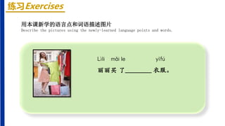 练习Exercises
Lìli mǎi le yīfú
丽丽买 了________ 衣服。
用本课新学的语言点和词语描述图片
Describe the pictures using the newly-learned language points and words.
 