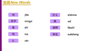 jiào
mínɡzi
shì
叫
名字
是
生词New Words
shénme
wǒ
lǎoshī
什么
我
老师
ma
吗 xuéshenɡ
学生
rén
人
 