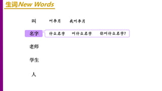 叫
名字
老师
生词New Words
叫李月 我叫李月
学生
人
什么名字 叫什么名字 你叫什么名字？
 
