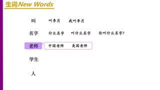 叫
名字
老师
生词New Words
叫李月 我叫李月
学生
人
什么名字 叫什么名字 你叫什么名字？
中国老师 美国老师
 
