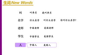 叫
名字
老师
生词New Words
叫李月 我叫李月
学生
人
什么名字 叫什么名字 你叫什么名字？
中国老师 美国老师
中国学生 美国学生
中国人 美国人
 