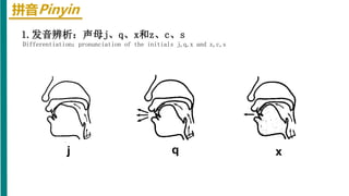 拼音Pinyin
1.发音辨析：声母j、q、x和z、c、s
Differentiation：pronunciation of the initials j,q,x and z,c,s
j q x
 