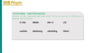 拼音Pinyin
•听录音并跟读，注意声母发音的区别
•Listen to the recording and read after it.Pay attention to differences
between the initials.
xǐ zǎo dǎsǎo zìjǐ
sān cì
zuótiān zǎoshanɡ cāochǎnɡ Hànzì
 
