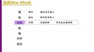 她
他
汉语
生词New Words
她们 她们是中国人
国
哪
同学
朋友
他们 他们是美国人
汉语 汉语老师 李月是汉语老师
 
