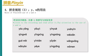 拼音Pinyin
•听录音并跟读，注意 ü 的拼写与实际发音
•Listen to the recording and read after it.Pay attention to the use of
y and w.
yóu yǒnɡ yǒuyì yuányīn
yīnyuè
qīngwā yǐngxīnɡ yīnɡxiónɡ wēixiǎn
ɡuó wài yīntiān yǔyán wǎnɡwǎnɡ
wǎnyàn yéye yínɡyǎnɡ wǒmen
4. 拼音规则（3）：y、w的用法
Rules of Pinyin(3):use of y and w
 