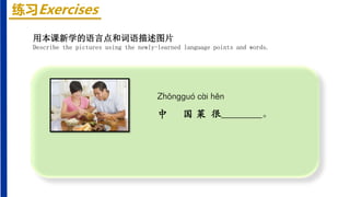 练习Exercises
Zhōnɡɡuó cài hěn
中 国 菜 很________。
用本课新学的语言点和词语描述图片
Describe the pictures using the newly-learned language points and words.
 