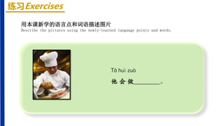 练习Exercises
Tā huì zuò
他 会 做________。
用本课新学的语言点和词语描述图片
Describe the pictures using the newly-learned language points and words.
 