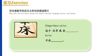 练习Exercises
Zhèɡe Hànzì wǒ huì
这个 汉字 我 会________，
bú huì
不会________。
用本课新学的语言点和词语描述图片
Describe the pictures using the newly-learned language points and words.
 