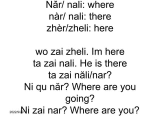 Nǎr/ nali: where
nàr/ nali: there
zhèr/zheli: here
wo zai zheli. Im here
ta zai nali. He is there
ta zai năli/nar?
Ni qu n...