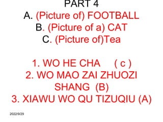 PART 4
A. (Picture of) FOOTBALL
B. (Picture of a) CAT
C. (Picture of)Tea
1. WO HE CHA ( c )
2. WO MAO ZAI ZHUOZI
SHANG (B)...