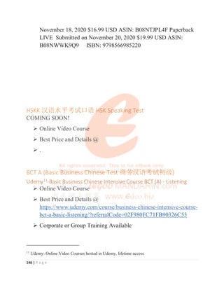 137 | P a g e
KDP HSK 2 ≹䈝䈝⌅ Chinese Grammar
¾ PDF eBook and Paperback. and Paperback.
¾ Best Price and Details @ http://edeo.biz/28725
¾ For Hardcopy or Paperback books at best price with reduced
postage, please visit: Our Amazon Kindle Author Central page
using ISBN or ASIN to search the book, HSK 2 ≿䈣䈣⌋
Chinese Grammar - A Complete Reference for Your Success
KDP HSK 2
2
2
2
2
2
2 ≹
≹
≹
≹
≹
≹
≹
≹
≹
≹
≹
≹
≹
≹
≹
≹䈝
䈝
䈝
䈝
䈝
䈝
䈝
䈝
䈝
䈝
䈝
䈝
䈝
䈝
䈝
䈝
䈝䈝
䈝
䈝
䈝
䈝
䈝
䈝
䈝
䈝
䈝
䈝
䈝
䈝
䈝
䈝
䈝
䈝⌅
⌅
⌅
⌅
⌅
⌅
⌅
⌅
⌅
⌅
⌅
⌅
⌅
⌅
⌅
⌅
⌅ C
C
C
C
C
C
C
C
C
C
C
C
C
Ch
h
h
h
h
h
h
h
h
h
h
hi
i
i
i
i
i
i
i
i
i
i
in
ne
e
e
e
e
e
e
e
e
e
e
e
ese G
G
G
G
G
G
G
G
G
G
G
G
G
Gr
r
r
r
r
r
r
r
r
r
r
r
ra
a
a
a
a
a
a
a
a
a
a
a
a
am
m
m
m
m
m
m
m
m
m
m
m
m
mm
m
m
m
m
m
m
m
m
m
m
m
m
m
ma
a
a
a
a
a
a
a
a
a
a
a
ar
r
r
r
r
r
r
r
r
r
r
r
r
r
¾ PDF eBook and Paperback. and Paperback.
 