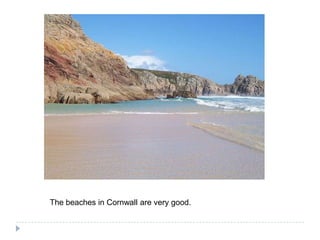 The beaches in Cornwall areverygood.