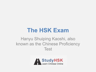 The HSK Exam
Hanyu Shuiping Kaoshi, also
known as the Chinese Proficiency
Test
 