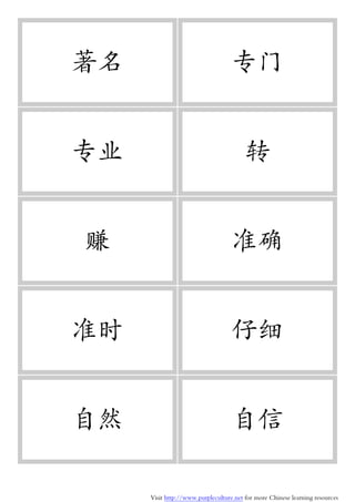 Visit http://www.purpleculture.net for more Chinese learning resources
著名 专门
专业 转
赚 准确
准时 仔细
自然 自信
 
