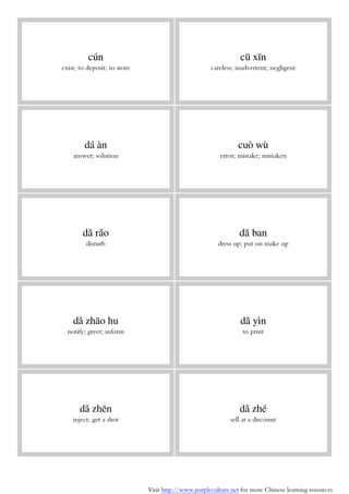 Visit http://www.purpleculture.net for more Chinese learning resources
cún
exist; to deposit; to store
cū xīn
careless; inadvertent; negligent
dá àn
answer; solution
cuò wù
error; mistake; mistaken
dǎ rǎo
disturb
dǎ ban
dress up; put on make up
dǎ zhāo hu
notify; greet; inform
dǎ yìn
to print
dǎ zhēn
inject; get a shot
dǎ zhé
sell at a discount
 