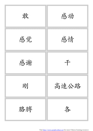 Visit http://www.purpleculture.net for more Chinese learning resources
敢 感动
感觉 感情
感谢 干
刚 高速公路
胳膊 各
 