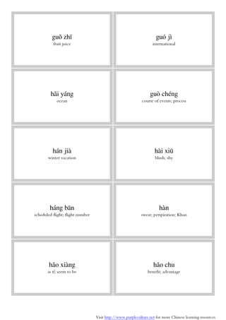 Visit http://www.purpleculture.net for more Chinese learning resources
guǒ zhī
fruit juice
guó jì
international
hǎi yáng
ocean
guò chéng
course of events; process
hán jià
winter vacation
hài xiū
blush; shy
háng bān
scheduled flight; flight number
hàn
sweat; perspiration; Khan
hǎo xiàng
as if; seem to be
hǎo chu
benefit; advantage
 