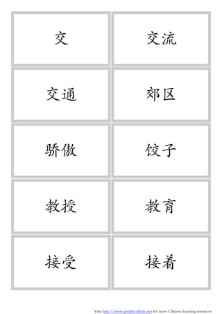 Visit http://www.purpleculture.net for more Chinese learning resources
交 交流
交通 郊区
骄傲 饺子
教授 教育
接受 接着
 
