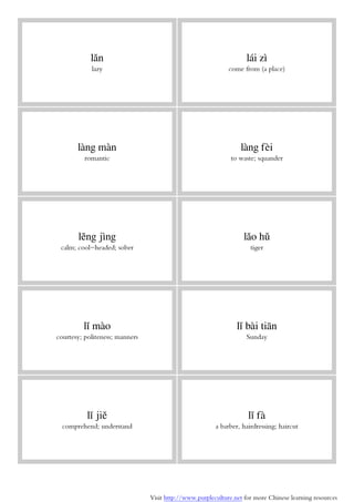 Visit http://www.purpleculture.net for more Chinese learning resources
lǎn
lazy
lái zì
come from (a place)
làng màn
romantic
làng fèi
to waste; squander
lěng jìng
calm; cool-headed; sober
lǎo hǔ
tiger
lǐ mào
courtesy; politeness; manners
lǐ bài tiān
Sunday
lǐ jiě
comprehend; understand
lǐ fà
a barber, hairdressing; haircut
 