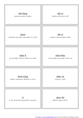 Visit http://www.purpleculture.net for more Chinese learning resources
shù liàng
amount; quantity; number
shú xī
familiar with; know well
shuài
handsome; graceful; commander-in-chief
shù zì
number; numeral; figure; digit
shùn lì
go smoothly; without a hitch; successful
shùn biàn
conveniently; in passing; on the way
shuō míng
explain; explanation; illustrate; to show
shùn xù
sequence; order
sǐ
to die; dead; fixed; impassible; extremely
shuò shì
Master's degree (M.A.)
 