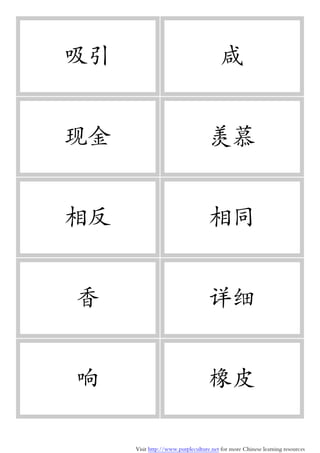 Visit http://www.purpleculture.net for more Chinese learning resources
吸引 咸
现金 羡慕
相反 相同
香 详细
响 橡皮
 
