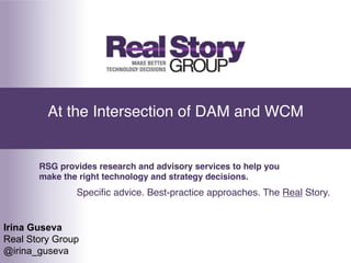At the Intersection of DAM and WCM!


       RSG provides research and advisory services to help you
       make the right technology and strategy decisions.!
               Speciﬁc advice. Best-practice approaches. The Real Story.!


Irina Guseva
Real Story Group
@irina_guseva
 