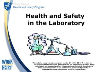 Health and Safety
in the Laboratory
This material was produced under grant number SH-17035-08-60-F-11 from the
Occupational Safety and Health Administration, U.S. Department of Labor. These
materials do not necessarily reflect views or policies of the U.S. Department of
Labor, nor does mention of any trade names, commercial products, or
organizations imply endorsement by the U.S. Government.
 