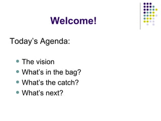 Welcome! Today’s Agenda: The vision What’s in the bag? What’s the catch? What’s next? 