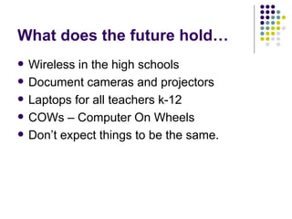 What does the future hold… Wireless in the high schools Document cameras and projectors Laptops for all teachers k-12 COWs – Computer On Wheels Don’t expect things to be the same. 