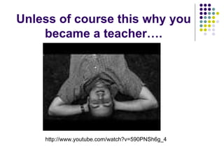 Unless of course this why you became a teacher…. http://www.youtube.com/watch?v=590PNSh6g_4 