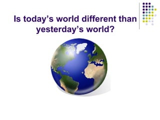 Is today’s world different than yesterday’s world? 