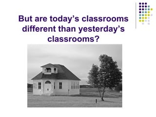 But are today’s classrooms different than yesterday’s classrooms? 