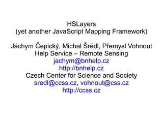 HSLayers (yet another JavaScript Mapping Framework) Jáchym Čepický, Michal Šrédl, Přemysl Vohnout Help Service – Remote Sensing [email_address] http://bnhelp.cz Czech Center for Science and Society [email_address] ,  [email_address] http://ccss.cz 