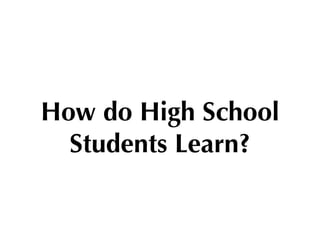 How do High School
  Students Learn?
 