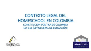 CONTEXTO LEGAL DEL
HOMESCHOOL EN COLOMBIA
CONSTITUCION POLITICA DE COLOMBIA
LEY 115 (LEY GENERAL DE EDUCACIÓN)
 