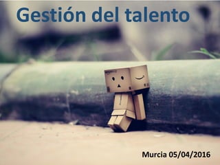 Murcia	05/04/2016
Gestión	del	talento
 