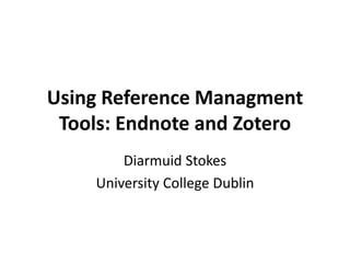 Using Reference Managment
Tools: Endnote and Zotero
Diarmuid Stokes
University College Dublin
 